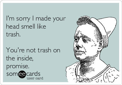 
I'm sorry I made your
head smell like
trash.

You're not trash on
the inside,
promise.