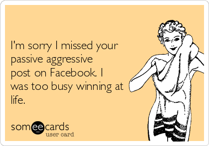 

I'm sorry I missed your
passive aggressive
post on Facebook. I
was too busy winning at
life. 