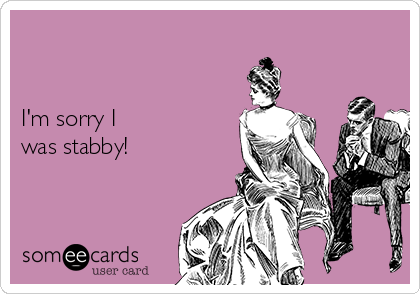 


I'm sorry I 
was stabby!