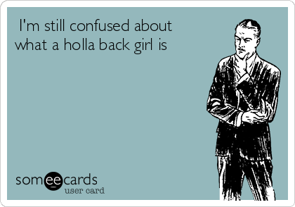  I'm still confused about
what a holla back girl is