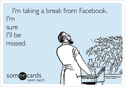    I'm taking a break from Facebook.
I'm
sure
I'll be
missed.
