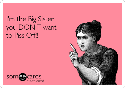 
I'm the Big Sister
you DON'T want 
to Piss Off!!
