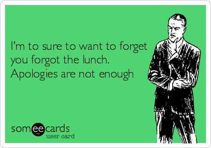 

I'm to sure to want to forget
you forgot the lunch.
Apologies are not enough