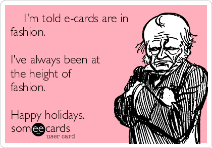     I'm told e-cards are in
fashion. 

I've always been at
the height of
fashion.

Happy holidays.