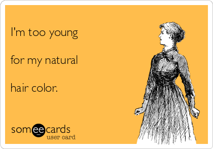 
I'm too young

for my natural 

hair color.
