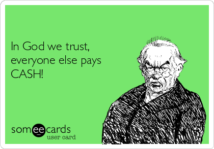 

In God we trust,
everyone else pays 
CASH! 