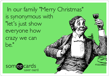  In our family "Merry Christmas"
is synonymous with
"let's just show
everyone how
crazy we can
be."