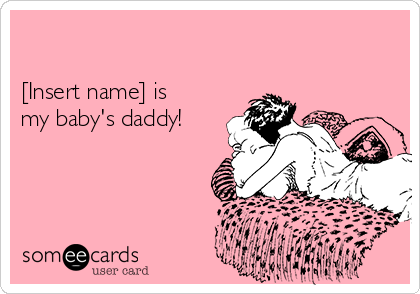 

[Insert name] is
my baby's daddy!