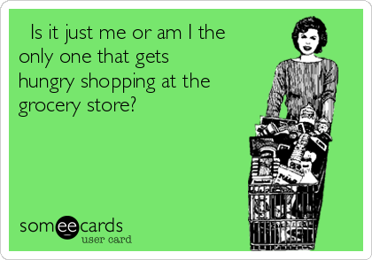   Is it just me or am I the
only one that gets
hungry shopping at the
grocery store?     