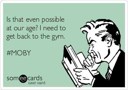 
Is that even possible
at our age? I need to
get back to the gym. 

#MOBY