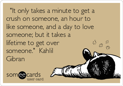   "It only takes a minute to get a
crush on someone, an hour to
like someone, and a day to love
someone; but it takes a
lifetime to get over
someone."  Kahlil
Gibran 