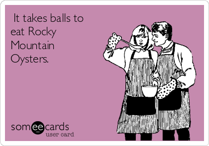  It takes balls to
eat Rocky
Mountain
Oysters. 