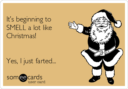 
It’s beginning to 
SMELL a lot like
Christmas!


Yes, I just farted...