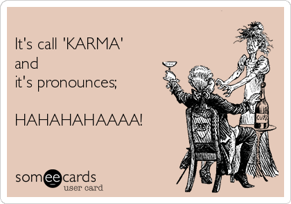 
It's call 'KARMA'   
and
it's pronounces;

HAHAHAHAAAA!