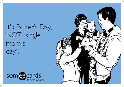 

It's Father's Day,
NOT "single
mom's
day". 