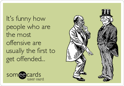          
It's funny how
people who are
the most
offensive are
usually the first to
get offended...