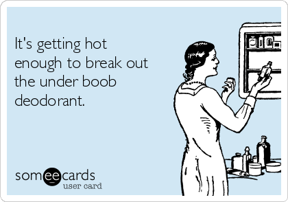 
It's getting hot
enough to break out
the under boob 
deodorant. 