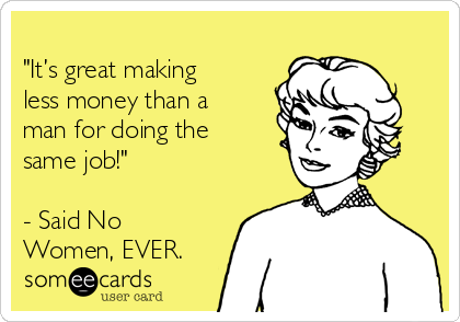 
"It’s great making
less money than a
man for doing the
same job!"

- Said No
Women, EVER. 