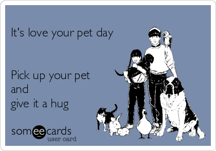 
It's love your pet day


Pick up your pet
and
give it a hug