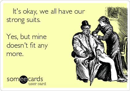    It's okay, we all have our
strong suits.

Yes, but mine
doesn't fit any
more.