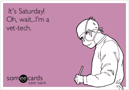  It's Saturday!
Oh, wait...I'm a
vet-tech. 