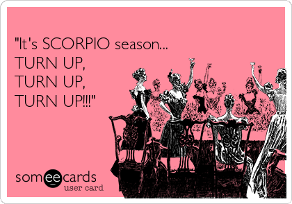 
"It's SCORPIO season...
TURN UP,
TURN UP,
TURN UP!!!"