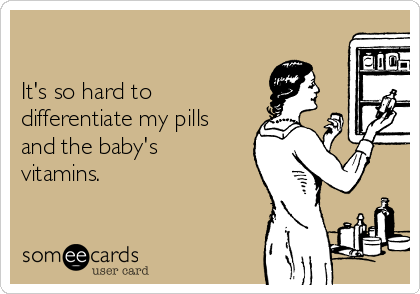 

It's so hard to
differentiate my pills
and the baby's
vitamins.