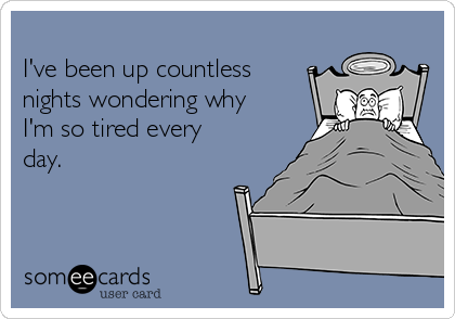 
I've been up countless
nights wondering why
I'm so tired every
day.