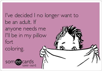 I've decided I no longer want to be an adult. If anyone needs me I'll be in  my pillow fort coloring. | Animated Text Ecard