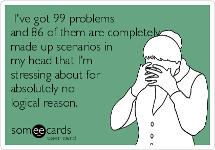  I've got 99 problems
and 86 of them are completely
made up scenarios in
my head that I'm
stressing about for
absolutely no
logical reason.