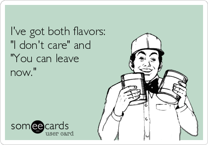 
I've got both flavors:
"I don't care" and
"You can leave
now."