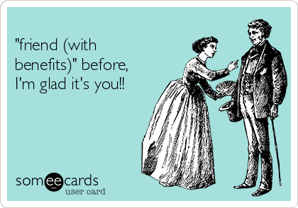                                                                                                                I've never had a
"friend (with
benefits)" before,
I'm glad it's you!!