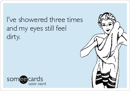   
I've showered three times
and my eyes still feel
dirty.