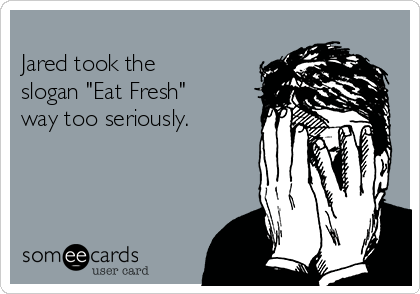 
Jared took the
slogan "Eat Fresh" 
way too seriously.