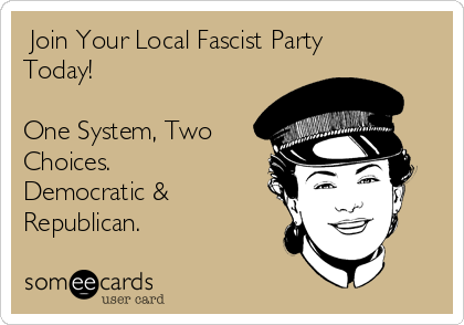  Join Your Local Fascist Party
Today!

One System, Two
Choices. 
Democratic &
Republican.