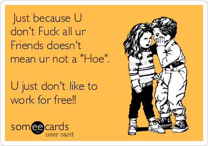  Just because U
don't Fuck all ur
Friends doesn't 
mean ur not a "Hoe".

U just don't like to
work for free!!