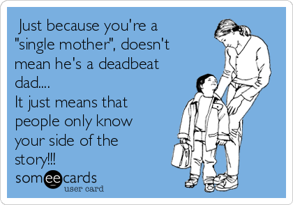  Just because you're a
"single mother", doesn't
mean he's a deadbeat
dad....
It just means that
people only know
your side of the
story!!!