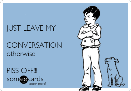 

JUST LEAVE MY

CONVERSATION
otherwise

PISS OFF!!!