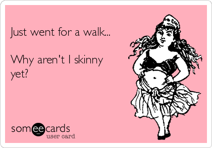 
Just went for a walk...

Why aren't I skinny
yet?