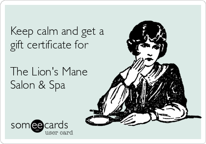 
Keep calm and get a
gift certificate for 

The Lion's Mane
Salon & Spa