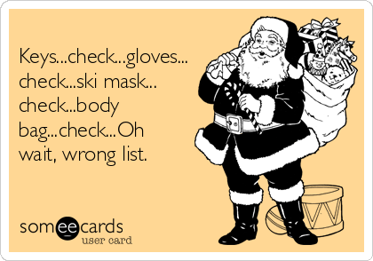 
Keys...check...gloves...
check...ski mask...
check...body
bag...check...Oh
wait, wrong list.