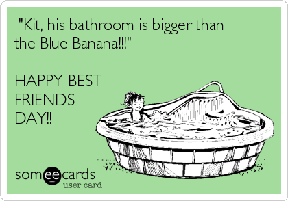  "Kit, his bathroom is bigger than
the Blue Banana!!!"

HAPPY BEST
FRIENDS
DAY!!
                                                