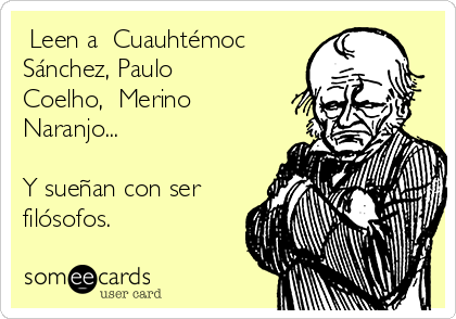  Leen a  Cuauhtémoc
Sánchez, Paulo
Coelho,  Merino
Naranjo... 

Y sueñan con ser
filósofos. 

