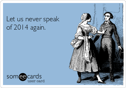 
Let us never speak 
of 2014 again.