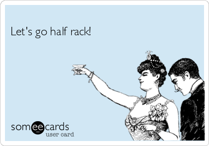 
Let's go half rack!