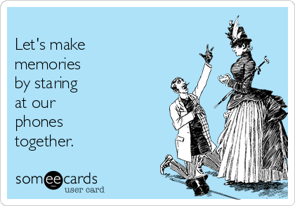 
Let's make  
memories
by staring 
at our
phones
together.