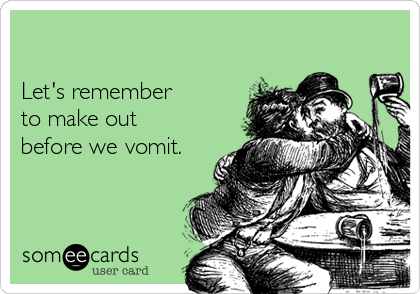

Let's remember
to make out
before we vomit.