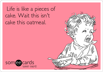  Life is like a pieces of
cake. Wait this isn't
cake this oatmeal.