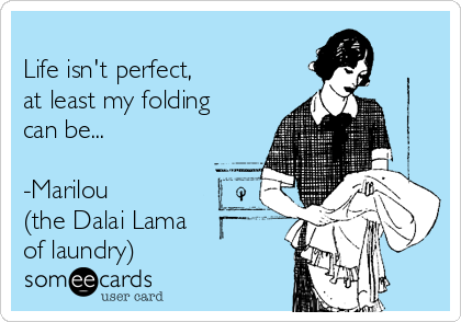 
Life isn't perfect,
at least my folding
can be...

-Marilou
(the Dalai Lama
of laundry)