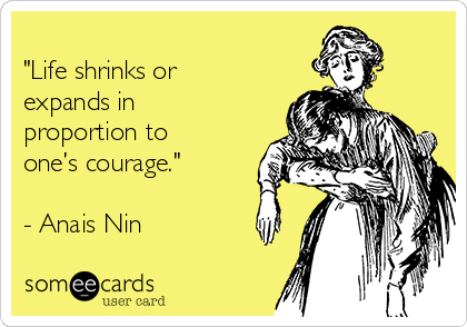 
"Life shrinks or
expands in
proportion to
one’s courage." 

- Anais Nin

